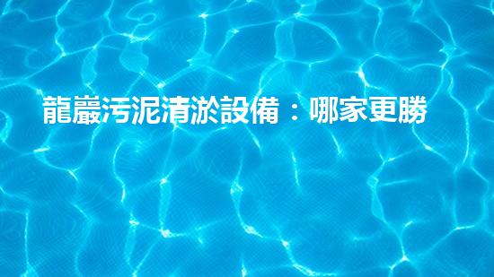 龍巖污泥清淤設備：哪家更勝一籌？